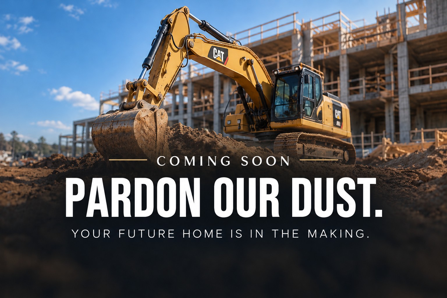 CAT excavator at a construction site; Coming Soon, Pardon Our Dust. Your future home is in the making.
