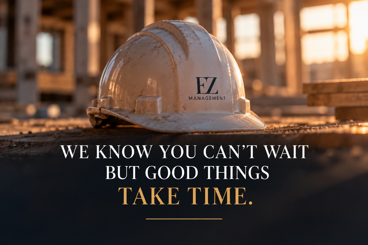 EZ Management hard hat. We know you can’t wait, but good things take time.